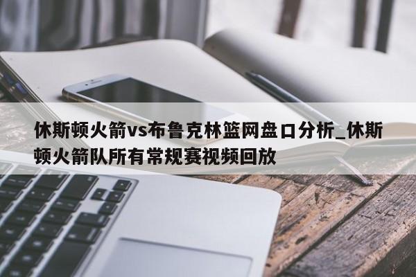 休斯顿火箭vs布鲁克林篮网盘口分析_休斯顿火箭队所有常规赛视频回放