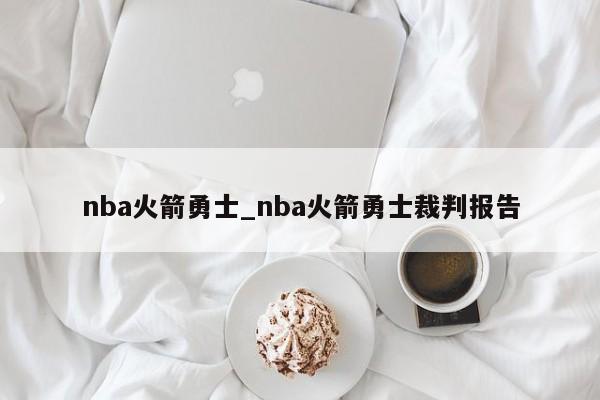 nba火箭勇士_nba火箭勇士裁判报告