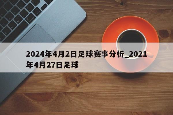 2024年4月2日足球赛事分析_2021年4月27日足球