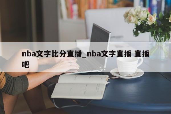 nba文字比分直播_nba文字直播 直播吧