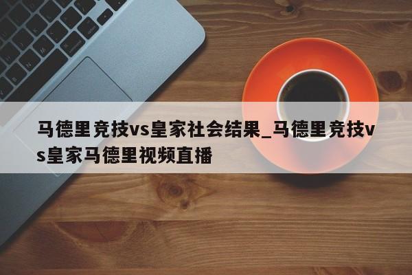 马德里竞技vs皇家社会结果_马德里竞技vs皇家马德里视频直播