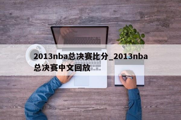2013nba总决赛比分_2013nba总决赛中文回放