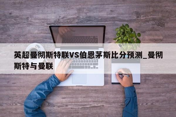 英超曼彻斯特联VS伯恩茅斯比分预测_曼彻斯特与曼联