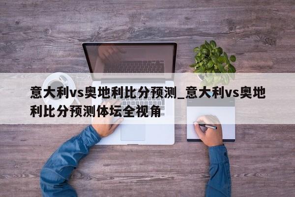 意大利vs奥地利比分预测_意大利vs奥地利比分预测体坛全视角