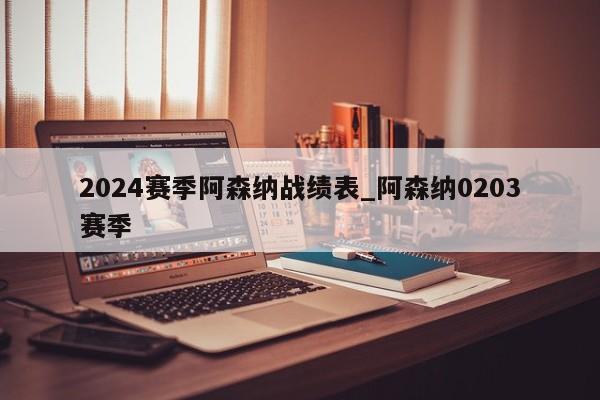2024赛季阿森纳战绩表_阿森纳0203赛季