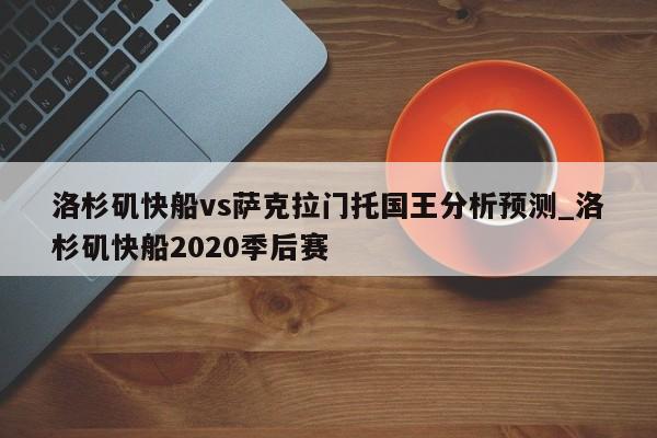 洛杉矶快船vs萨克拉门托国王分析预测_洛杉矶快船2020季后赛