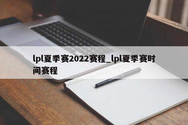 lpl夏季赛2022赛程_lpl夏季赛时间赛程