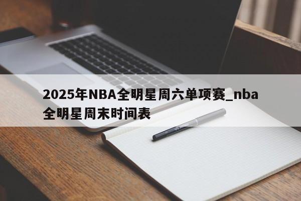 2025年NBA全明星周六单项赛_nba全明星周末时间表