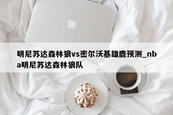 明尼苏达森林狼vs密尔沃基雄鹿预测_nba明尼苏达森林狼队
