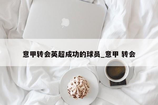意甲转会英超成功的球员_意甲 转会