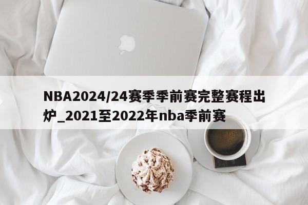 NBA2024/24赛季季前赛完整赛程出炉_2021至2022年nba季前赛