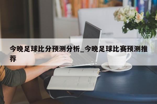 今晚足球比分预测分析_今晚足球比赛预测推荐