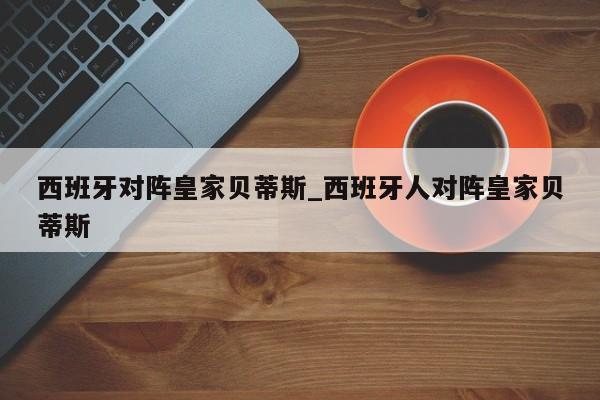西班牙对阵皇家贝蒂斯_西班牙人对阵皇家贝蒂斯