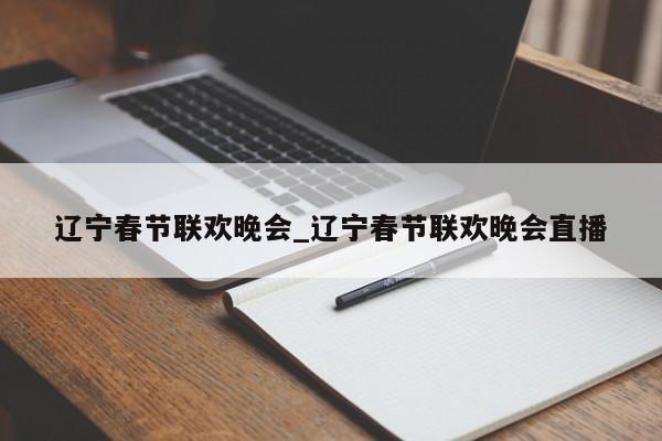 辽宁春节联欢晚会_辽宁春节联欢晚会直播