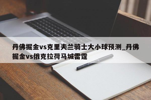 丹佛掘金vs克里夫兰骑士大小球预测_丹佛掘金vs俄克拉荷马城雷霆