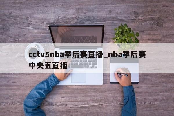 cctv5nba季后赛直播_nba季后赛中央五直播
