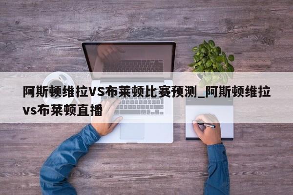 阿斯顿维拉VS布莱顿比赛预测_阿斯顿维拉vs布莱顿直播