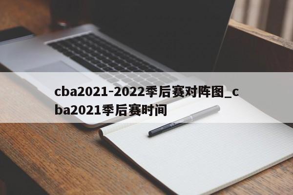 cba2021-2022季后赛对阵图_cba2021季后赛时间