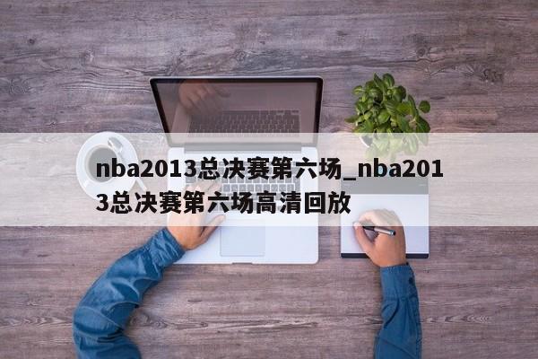 nba2013总决赛第六场_nba2013总决赛第六场高清回放