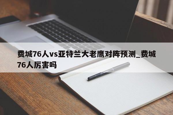 费城76人vs亚特兰大老鹰对阵预测_费城76人厉害吗