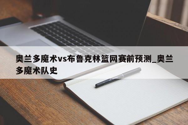 奥兰多魔术vs布鲁克林篮网赛前预测_奥兰多魔术队史