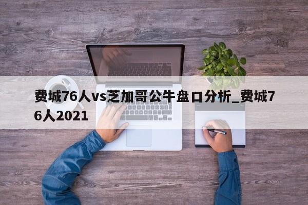 费城76人vs芝加哥公牛盘口分析_费城76人2021