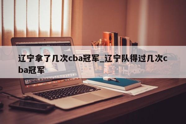 辽宁拿了几次cba冠军_辽宁队得过几次cba冠军