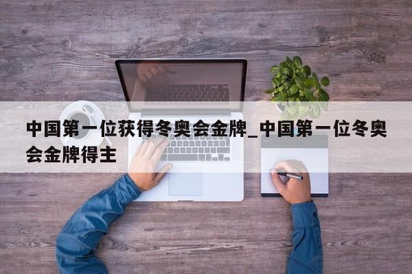 中国第一位获得冬奥会金牌_中国第一位冬奥会金牌得主