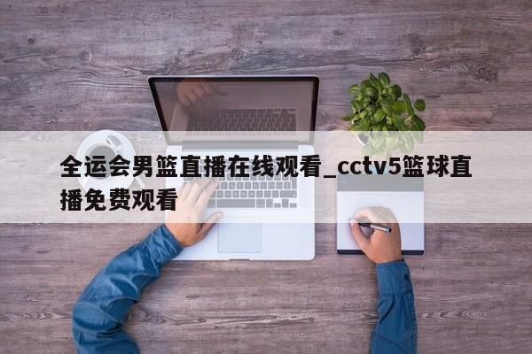 全运会男篮直播在线观看_cctv5篮球直播免费观看