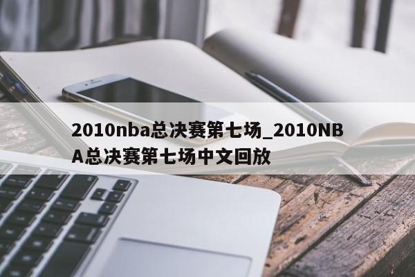 2010nba总决赛第七场_2010NBA总决赛第七场中文回放