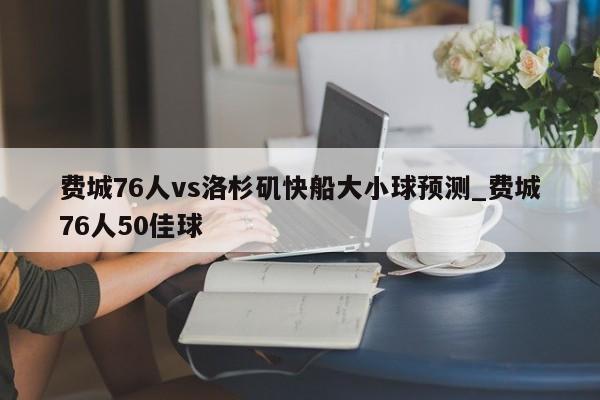 费城76人vs洛杉矶快船大小球预测_费城76人50佳球