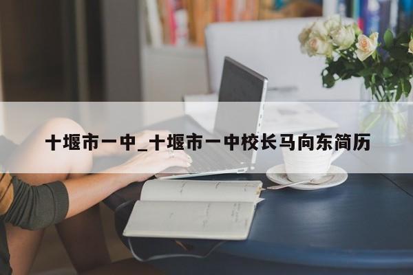 十堰市一中_十堰市一中校长马向东简历