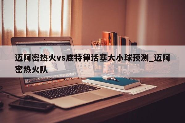 迈阿密热火vs底特律活塞大小球预测_迈阿密热火队