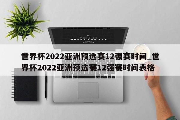 世界杯2022亚洲预选赛12强赛时间_世界杯2022亚洲预选赛12强赛时间表格