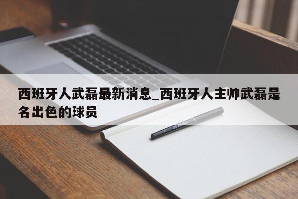 西班牙人武磊最新消息_西班牙人主帅武磊是名出色的球员