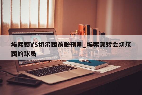 埃弗顿VS切尔西前瞻预测_埃弗顿转会切尔西的球员