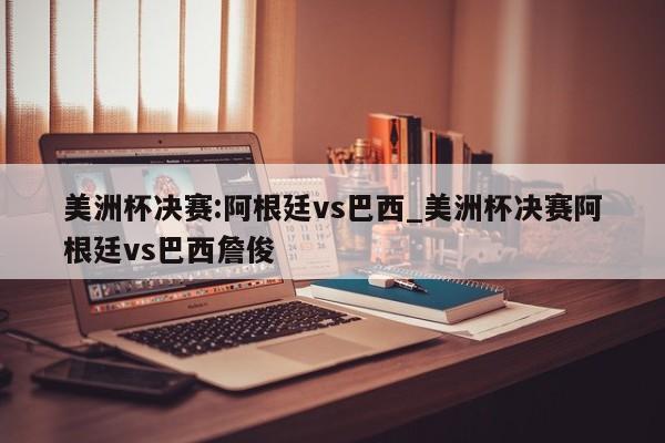 美洲杯决赛:阿根廷vs巴西_美洲杯决赛阿根廷vs巴西詹俊