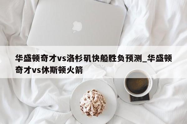 华盛顿奇才vs洛杉矶快船胜负预测_华盛顿奇才vs休斯顿火箭