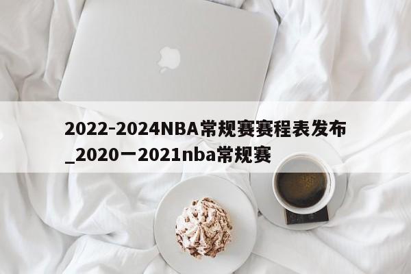 2022-2024NBA常规赛赛程表发布_2020一2021nba常规赛