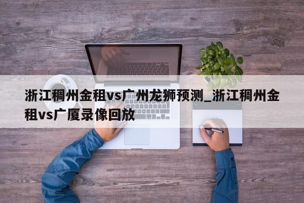 浙江稠州金租vs广州龙狮预测_浙江稠州金租vs广厦录像回放