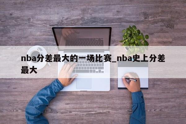 nba分差最大的一场比赛_nba史上分差最大