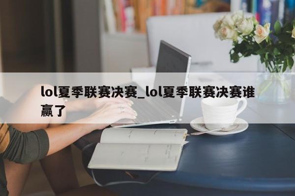 lol夏季联赛决赛_lol夏季联赛决赛谁赢了