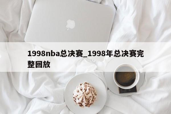 1998nba总决赛_1998年总决赛完整回放