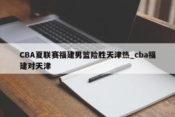 CBA夏联赛福建男篮险胜天津热_cba福建对天津