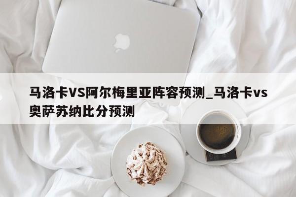 马洛卡VS阿尔梅里亚阵容预测_马洛卡vs奥萨苏纳比分预测