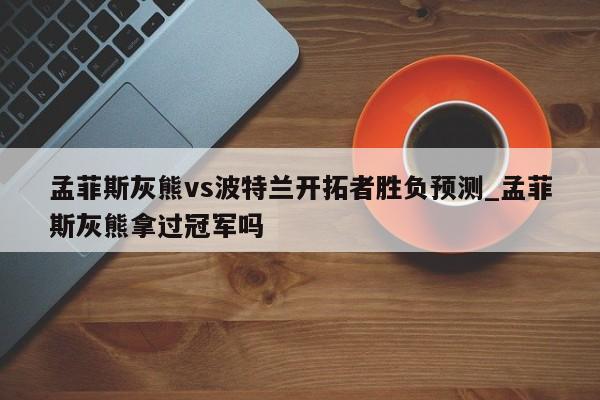 孟菲斯灰熊vs波特兰开拓者胜负预测_孟菲斯灰熊拿过冠军吗