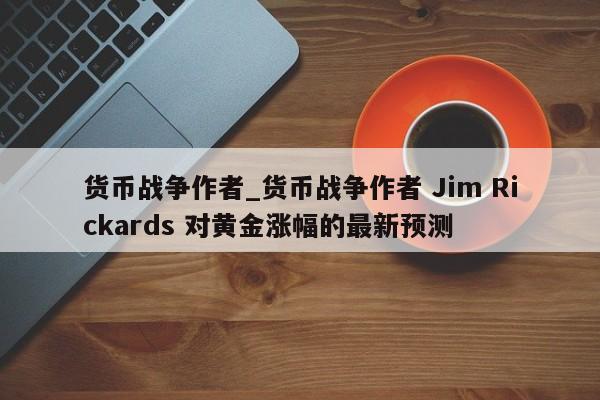货币战争作者_货币战争作者 Jim Rickards 对黄金涨幅的最新预测