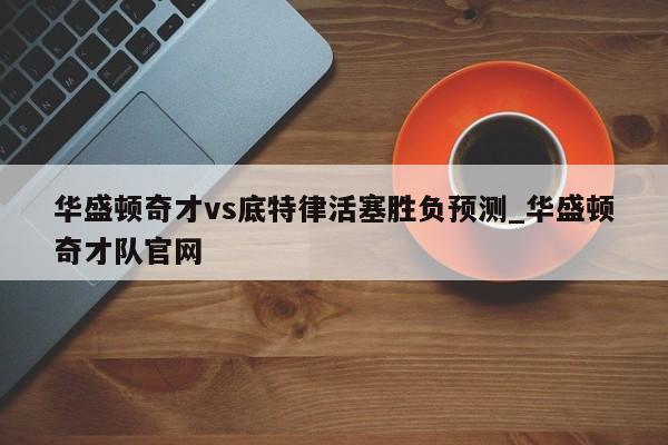 华盛顿奇才vs底特律活塞胜负预测_华盛顿奇才队官网