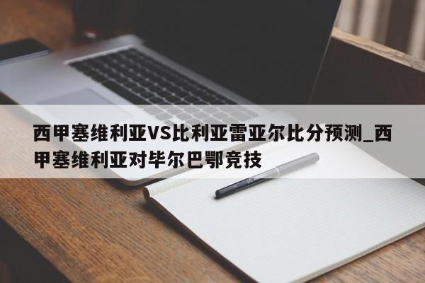 西甲塞维利亚VS比利亚雷亚尔比分预测_西甲塞维利亚对毕尔巴鄂竞技