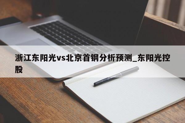 浙江东阳光vs北京首钢分析预测_东阳光控股
